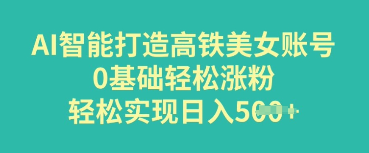 图片[1]-【2025.02.25】AI智能打造高铁美女账号，0基础轻松涨粉，轻松实现日入多张百度网盘免费下载-芽米宝库