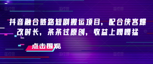 【2025.02.24】抖音融合链路短剧搬运项目，配合侠客爆改时长，条条过原创，收益嘎嘎猛百度网盘免费下载-芽米宝库