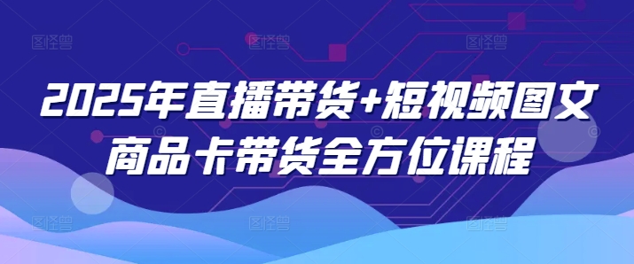 图片[1]-【2025.02.23】2025年直播带货+短视频图文商品卡带货全方位课程百度网盘免费下载-芽米宝库
