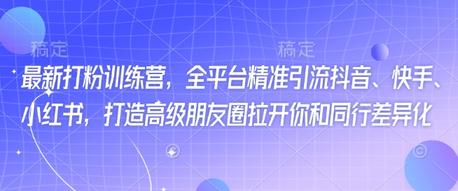 【2025.02.23】最新打粉训练营，全平台精准引流抖音、快手、小红书，打造高级朋友圈拉开你和同行差异化百度网盘免费下载-芽米宝库