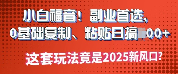 图片[1]-【2025.02.22】小白福音!副业首选，0基础复制，粘贴日搞多张?这套玩法竟是2025新风口?-芽米宝库