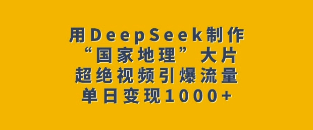 【2025.02.20】用DeepSeek制作“国家地理”大片，超绝视频引爆流量，单日变现1000+百度网盘免费下载-芽米宝库