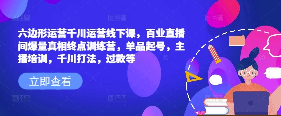 【2025.02.20】六边形运营千川运营线下课，百业直播间爆量真相终点训练营，单品起号，主播培训，千川打法，过款等百度网盘免费下载-芽米宝库