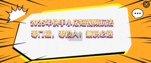 【2025.02.18】2025年快手小店短视频玩法，零门槛，零投入，兼职必选百度网盘免费下载-芽米宝库