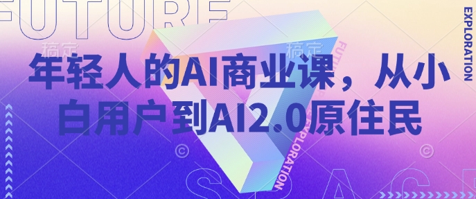 图片[1]-【2025.02.18】年轻人的AI商业课，从小白用户到AI2.0原住民百度网盘免费下载-芽米宝库