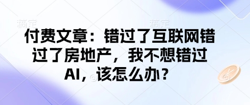 【2025.02.18】付费文章：错过了互联网错过了房地产，我不想错过AI，该怎么办？百度网盘免费下载-芽米宝库