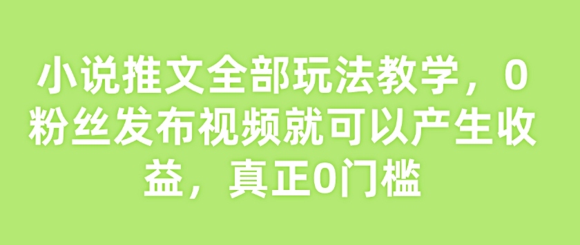 【2025.02.18】小说推文全部玩法教学，0粉丝发布视频就可以产生收益，真正0门槛百度网盘免费下载-芽米宝库