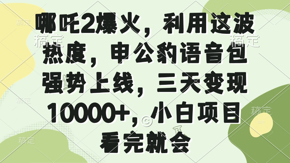 图片[1]-【2025.02.19】哪吒2爆火，利用这波热度，申公豹语音包强势上线，三天变现10000+百度网盘免费下载-芽米宝库