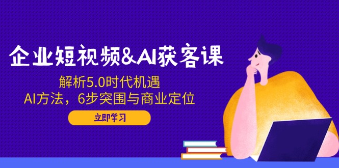 【2025.02.17】企业短视频AI获客课：解析5.0时代机遇，AI方法，6步突围与商业定位百度网盘免费下载-芽米宝库