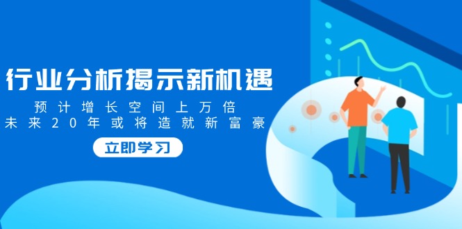 图片[1]-【2025.02.15】行业分析揭示新机遇，预计增长空间上万倍，未来20年或将造就新富豪百度网盘免费下载-芽米宝库
