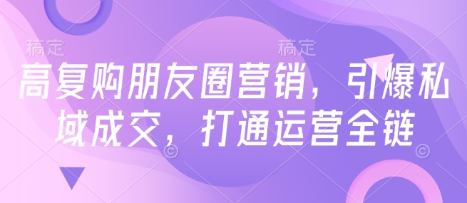 【2025.02.14】高复购朋友圈营销，引爆私域成交，打通运营全链百度网盘免费下载-芽米宝库
