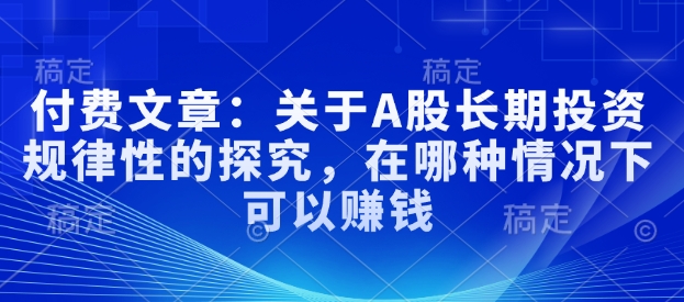 图片[1]-【2025.02.14】付费文章：关于A股长期投资规律性的探究，在哪种情况下可以赚钱百度网盘免费下载-芽米宝库
