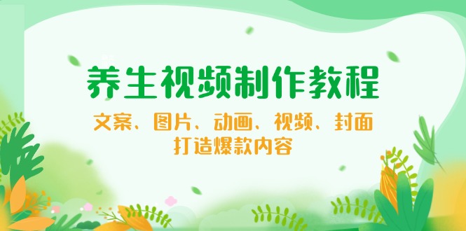 图片[1]-【2025.02.14】养生视频制作教程，文案、图片、动画、视频、封面，打造爆款内容百度网盘免费下载-芽米宝库
