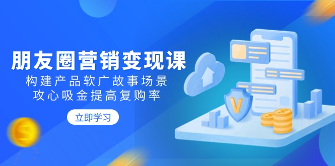 图片[1]-【2025.02.14】朋友圈营销变现课：构建产品软广故事场景，攻心吸金提高复购率百度网盘免费下载-芽米宝库