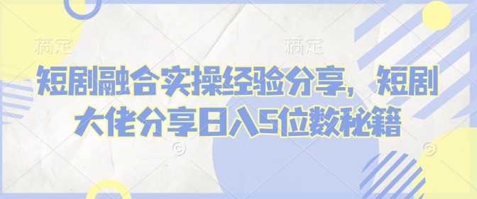 【2025.02.13】短剧融合实操经验分享，短剧大佬分享日入5位数秘籍百度网盘免费下载-芽米宝库