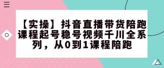 图片[1]-【2025.02.11】【实操】抖音直播带货陪跑课程起号稳号视频千川全系列，从0到1课程陪跑百度网盘免费下载-芽米宝库
