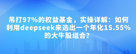 图片[1]-【2025.02.11】付费文章：吊打97%的权益基金，实操详解：如何利用deepseek来选出一个年化15.55%的大牛股组合?百度网盘免费下载-芽米宝库