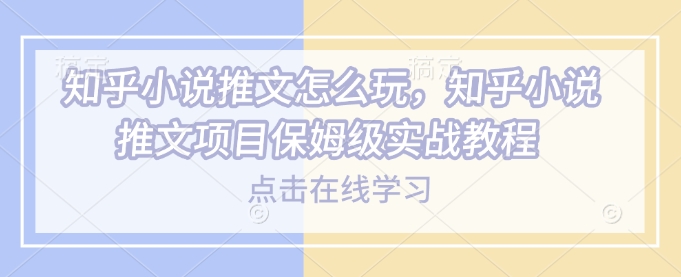图片[1]-【2025.02.12】知乎小说推文怎么玩，知乎小说推文项目保姆级实战教程百度网盘免费下载-芽米宝库
