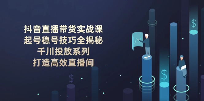 图片[1]-【2025.02.11】抖音直播带货实战课：起号稳号技巧全揭秘, 千川投放系列, 打造高效直播间百度网盘免费下载-芽米宝库