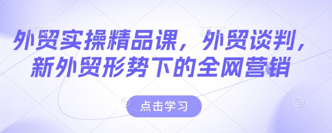 【2025.02.10】外贸实操精品课，外贸谈判，新外贸形势下的全网营销百度网盘免费下载-芽米宝库