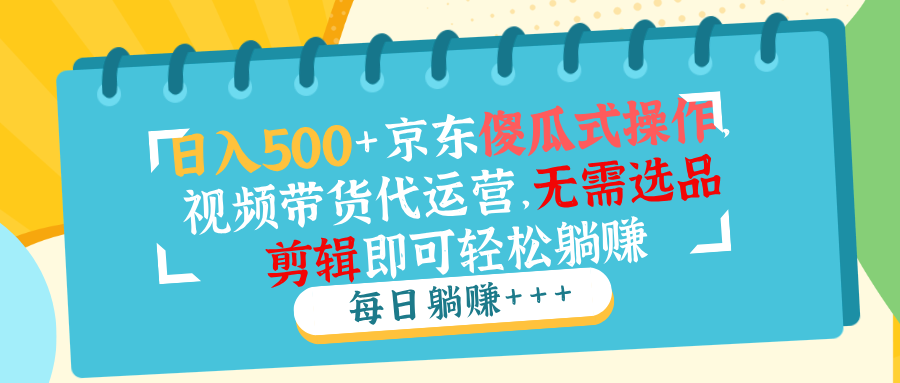 【2025.02.10】日入500+京东傻瓜式操作，视频带货代运营，无需选品剪辑即可轻松躺赚百度网盘免费下载-芽米宝库