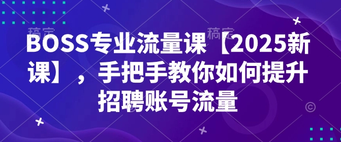 【2025.02.08】BOSS专业流量课【2025新课】，手把手教你如何提升招聘账号流量百度网盘免费下载-芽米宝库