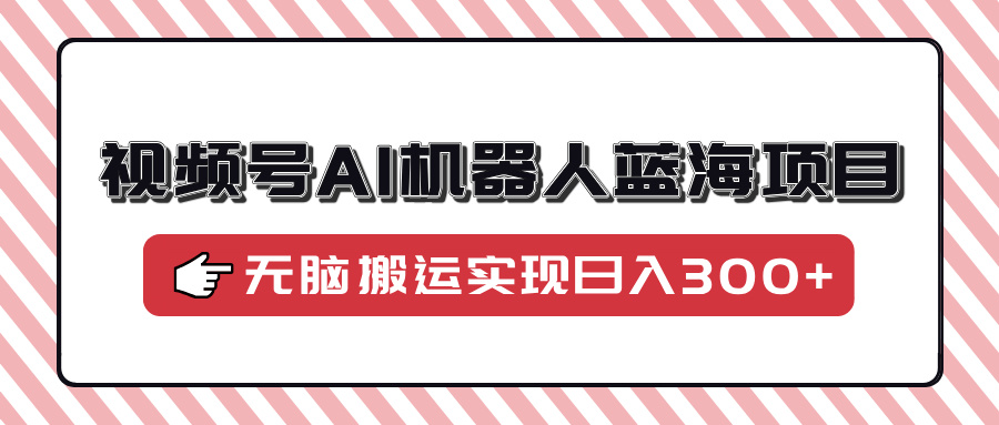 【2025.02.08】视频号AI机器人蓝海项目，操作简单适合0基础小白，无脑搬运实现日入300+-芽米宝库