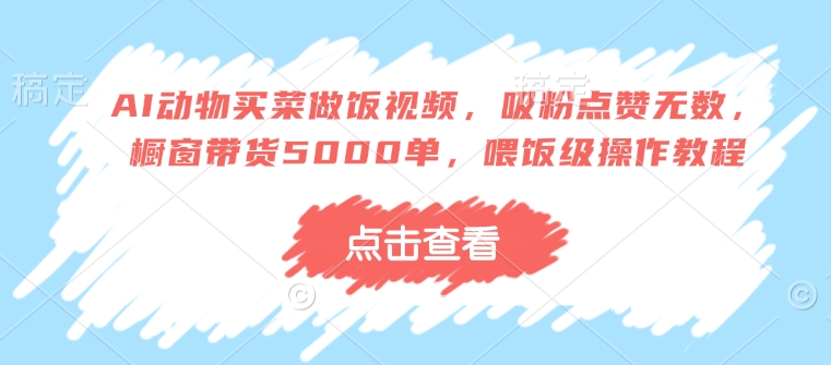 【2025.02.07】AI动物买菜做饭视频，吸粉点赞无数，橱窗带货5000单，喂饭级操作教程百度网盘免费下载-芽米宝库