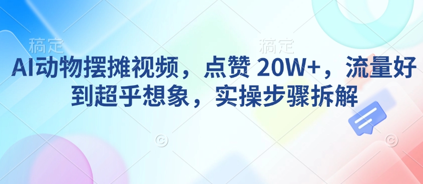 图片[1]-【2025.02.07】AI动物摆摊视频，点赞 20W+，流量好到超乎想象，实操步骤拆解百度网盘免费下载-芽米宝库