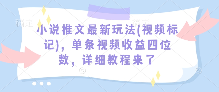 【2025.02.04】小说推文最新玩法(视频标记)，单条视频收益四位数，详细教程来了百度网盘免费下载-芽米宝库