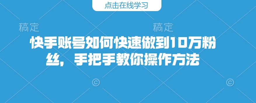 【2025.02.03】快手账号如何快速做到10万粉丝，手把手教你操作方法百度网盘免费下载-芽米宝库