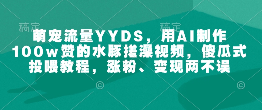 图片[1]-【2025.01.30】萌宠流量YYDS，用AI制作100w赞的水豚搓澡视频，傻瓜式投喂教程，涨粉、变现两不误百度网盘免费下载-芽米宝库