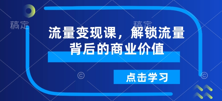 【2025.01.28】流量变现课，解锁流量背后的商业价值百度网盘免费下载-芽米宝库