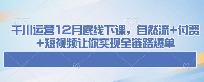图片[1]-【2025.01.26】千川运营12月底线下课，自然流+付费+短视频让你实现全链路爆单百度网盘免费下载-芽米宝库