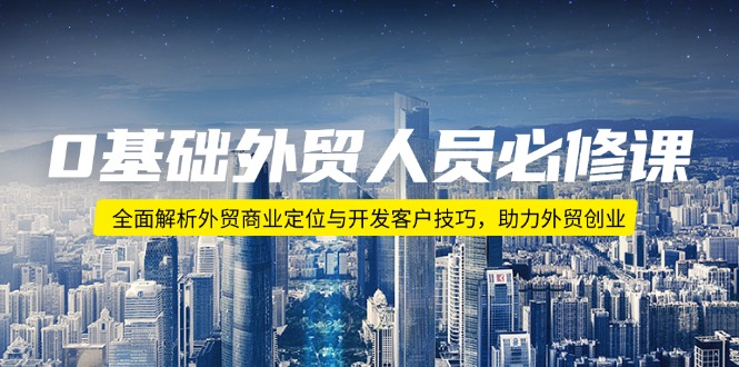 【2025.01.26】0基础外贸人员必修课：全面解析外贸商业定位与开发客户技巧，助力外贸创业百度网盘免费下载-芽米宝库