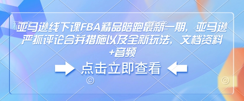 【2025.01.24】亚马逊线下课FBA精品陪跑最新一期，亚马逊严抓评论合并措施以及全新玩法，文档资料+音频百度网盘免费下载-芽米宝库