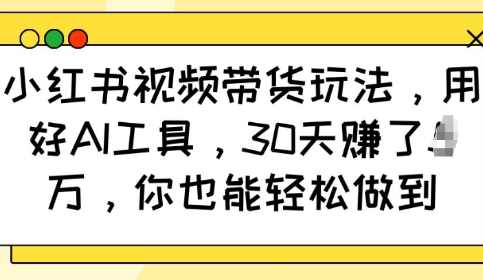 【2025.01.23】小红书视频带货玩法，用好AI工具，30天收益过W，你也能轻松做到百度网盘免费下载-芽米宝库