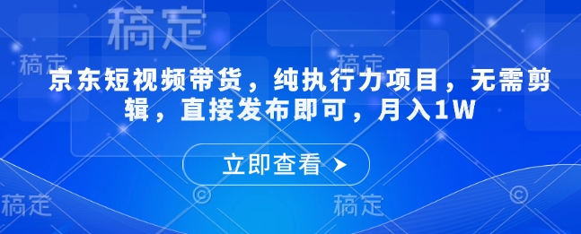 【2025.01.23】京东短视频带货，纯执行力项目，无需剪辑，直接发布即可，月入1W百度网盘免费下载-芽米宝库