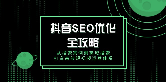 【2025.01.23】抖音SEO优化全攻略，从搜索案例到商城搜索，打造高效短视频运营体系-芽米宝库