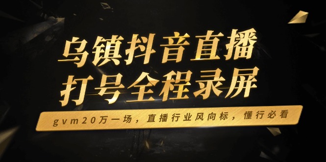 图片[1]-【2025.01.22】乌镇抖音直播打号全程录屏，gvm20万一场，直播行业风向标，懂行必看百度网盘免费下载-芽米宝库