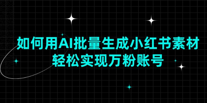 【2025.01.18】如何用AI批量生成小红书素材，轻松实现万粉账号百度网盘免费下载-芽米宝库