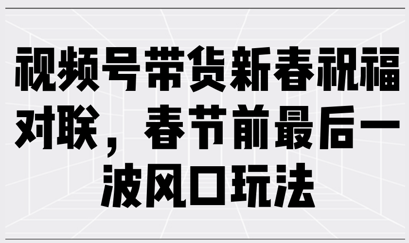 【2025.01.18】视频号带货新春祝福对联，春节前最后一波风口玩法百度网盘免费下载-芽米宝库
