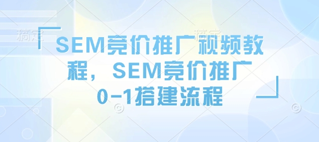 图片[1]-【2025.01.17】SEM竞价推广视频教程，SEM竞价推广0-1搭建流程百度网盘免费下载-芽米宝库