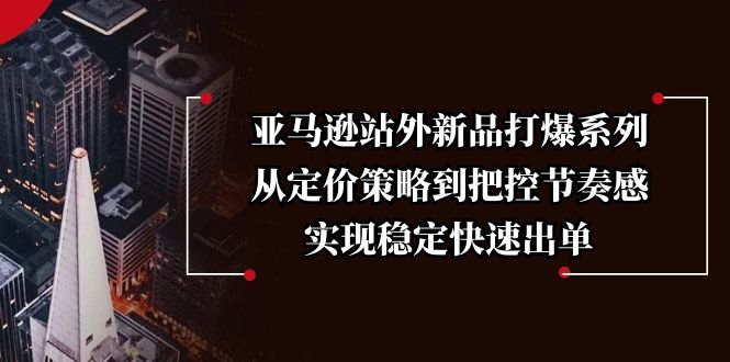 图片[1]-【2025.01.16】亚马逊站外新品打爆系列，从定价策略到把控节奏感，实现稳定快速出单百度网盘免费下载-芽米宝库