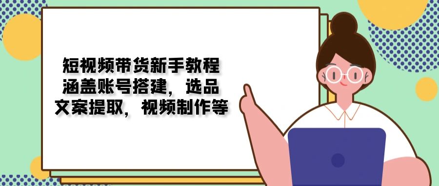 图片[1]-【2025.01.15】短视频带货新手教程：涵盖账号搭建，选品，文案提取，视频制作等百度网盘免费下载-芽米宝库