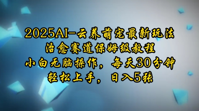 【2025.01.14】2025AI云养萌宠最新玩法，治愈赛道保姆级教程，小白无脑操作，每天30分钟，轻松上手，日入500+百度网盘免费下载-芽米宝库