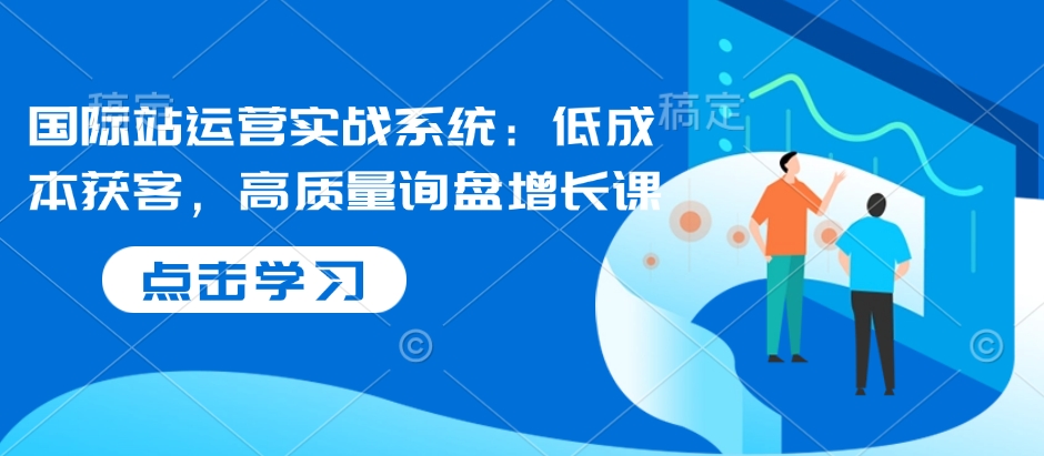 【2025.01.13】国际站运营实战系统：低成本获客，高质量询盘增长课百度网盘免费下载-芽米宝库