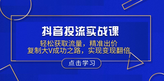 【2025.01.14】抖音投流实战课，轻松获取流量，精准出价，复制大V成功之路，实现变现翻倍百度网盘免费下载-芽米宝库