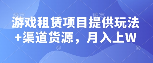【2025.01.13】游戏租赁项目提供玩法+渠道货源，月入上W百度网盘免费下载-芽米宝库