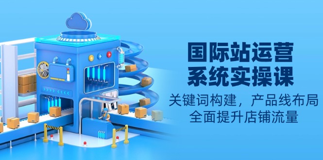 【2025.01.13】国际站运营系统实操课：关键词构建，产品线布局，全面提升店铺流量百度网盘免费下载-芽米宝库